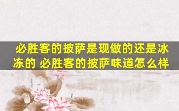 必胜客的披萨是现做的还是冰冻的 必胜客的披萨味道怎么样
